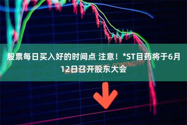 股票每日买入好的时间点 注意！*ST目药将于6月12日召开股东大会