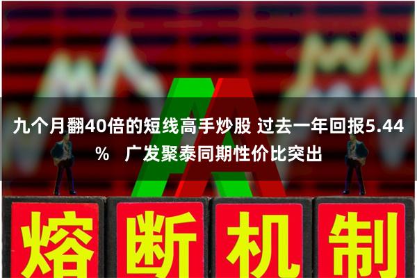 九个月翻40倍的短线高手炒股 过去一年回报5.44%   广发聚泰同期性价比突出