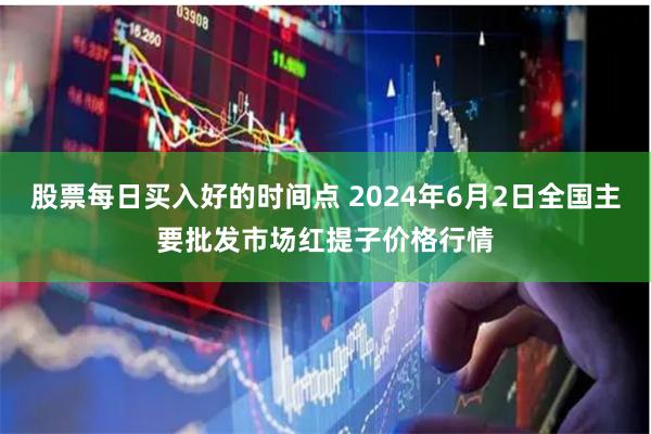 股票每日买入好的时间点 2024年6月2日全国主要批发市场红提子价格行情