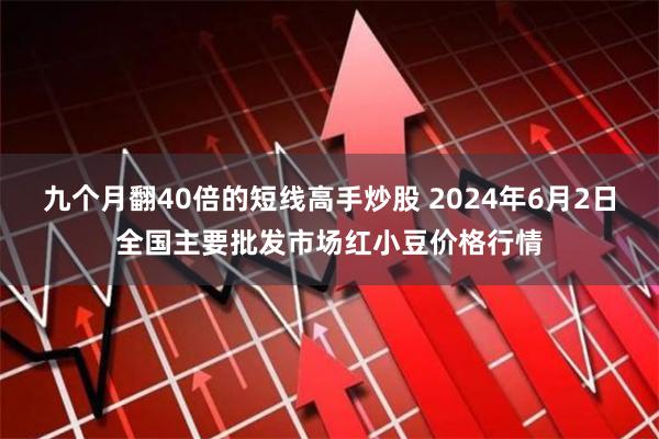 九个月翻40倍的短线高手炒股 2024年6月2日全国主要批发市场红小豆价格行情