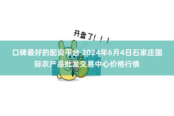 口碑最好的配资平台 2024年6月4日石家庄国际农产品批发交易中心价格行情