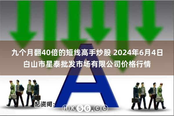 九个月翻40倍的短线高手炒股 2024年6月4日白山市星泰批发市场有限公司价格行情