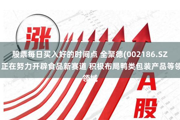 股票每日买入好的时间点 全聚德(002186.SZ)：正在努力开辟食品新赛道 积极布局鸭类包装产品等领域