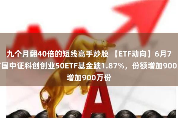 九个月翻40倍的短线高手炒股 【ETF动向】6月7日富国中证科创创业50ETF基金跌1.87%，份额增加900万份