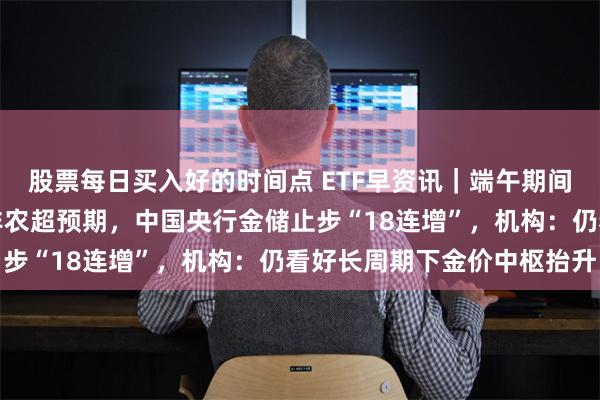 股票每日买入好的时间点 ETF早资讯｜端午期间有色板块大事件？美国非农超预期，中国央行金储止步“18连增”，机构：仍看好长周期下金价中枢抬升