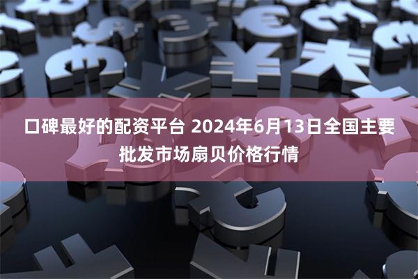 口碑最好的配资平台 2024年6月13日全国主要批发市场扇贝价格行情