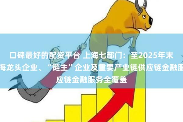 口碑最好的配资平台 上海七部门：至2025年末，实现上海龙头企业、“链主”企业及重要产业链供应链金融服务全覆盖