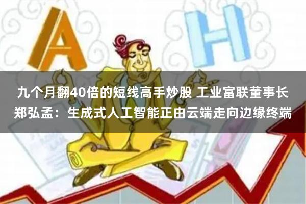 九个月翻40倍的短线高手炒股 工业富联董事长郑弘孟：生成式人工智能正由云端走向边缘终端