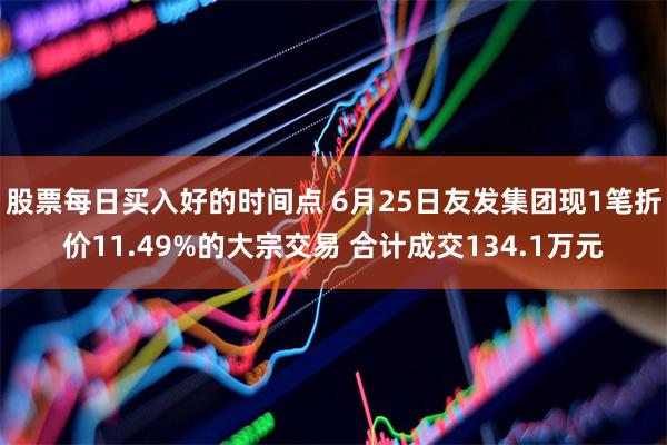 股票每日买入好的时间点 6月25日友发集团现1笔折价11.49%的大宗交易 合计成交134.1万元