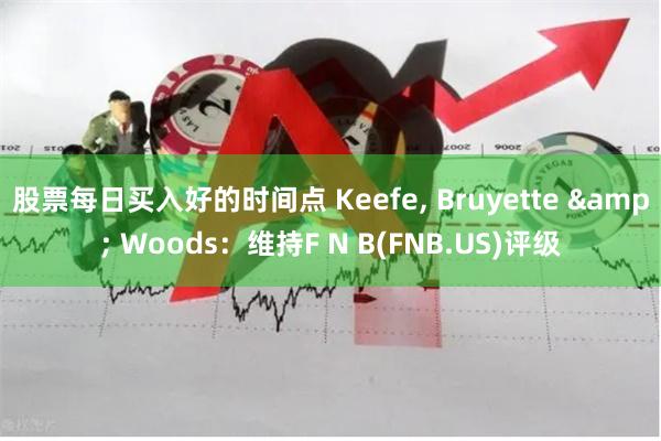 股票每日买入好的时间点 Keefe, Bruyette & Woods：维持F N B(FNB.US)评级