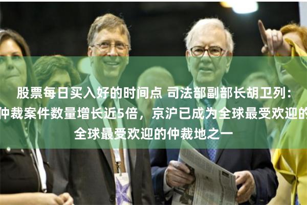 股票每日买入好的时间点 司法部副部长胡卫列：十年间中国仲裁案件数量增长近5倍，京沪已成为全球最受欢迎的仲裁地之一