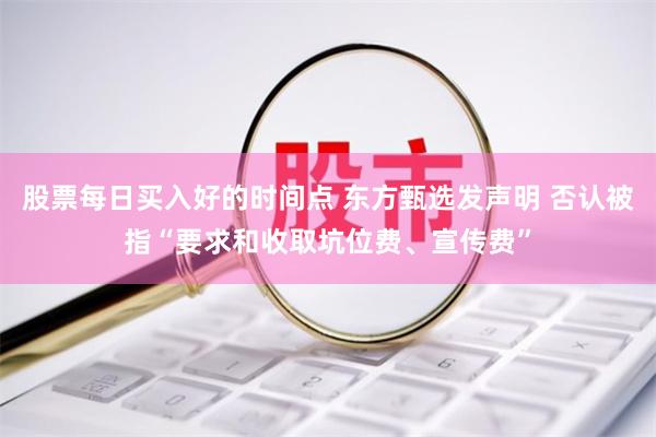 股票每日买入好的时间点 东方甄选发声明 否认被指“要求和收取坑位费、宣传费”