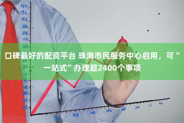 口碑最好的配资平台 珠海市民服务中心启用，可“一站式”办理超2400个事项