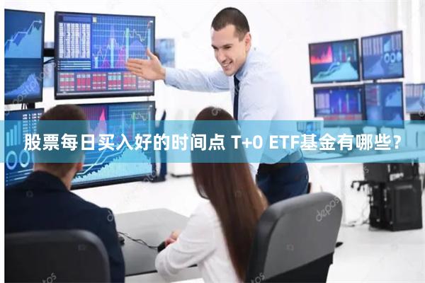 股票每日买入好的时间点 T+0 ETF基金有哪些？