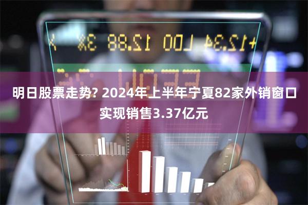 明日股票走势? 2024年上半年宁夏82家外销窗口实现销售3.37亿元