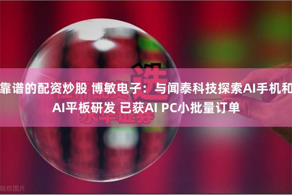 靠谱的配资炒股 博敏电子：与闻泰科技探索AI手机和AI平板研发 已获AI PC小批量订单