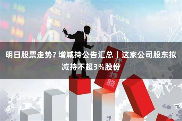 明日股票走势? 增减持公告汇总丨这家公司股东拟减持不超3%股份