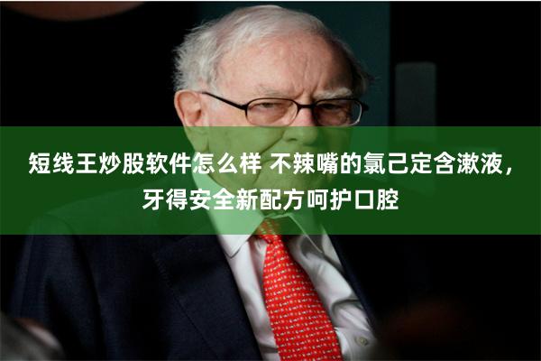 短线王炒股软件怎么样 不辣嘴的氯己定含漱液，牙得安全新配方呵护口腔