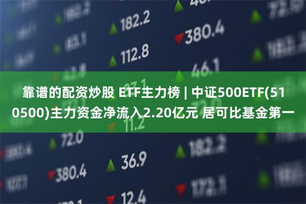 靠谱的配资炒股 ETF主力榜 | 中证500ETF(510500)主力资金净流入2.20亿元 居可比基金第一