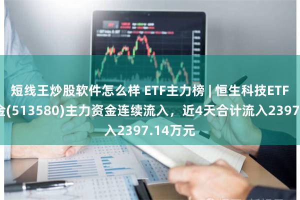 短线王炒股软件怎么样 ETF主力榜 | 恒生科技ETF指数基金(513580)主力资金连续流入，近4天合计流入2397.14万元