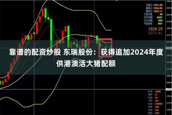 靠谱的配资炒股 东瑞股份：获得追加2024年度供港澳活大猪配额