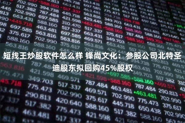 短线王炒股软件怎么样 锋尚文化：参股公司北特圣迪股东拟回购45%股权