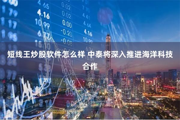 短线王炒股软件怎么样 中泰将深入推进海洋科技合作