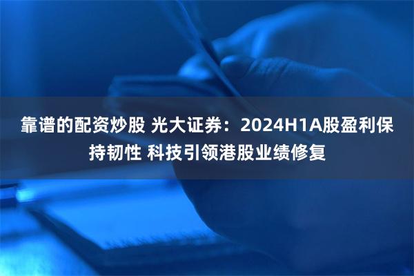 靠谱的配资炒股 光大证券：2024H1A股盈利保持韧性 科技引领港股业绩修复