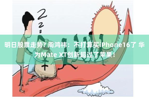 明日股票走势? 周鸿祎：不打算买iPhone16了 华为Mate XT创新超过了苹果！