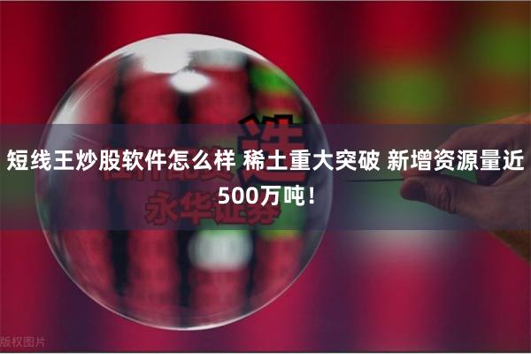 短线王炒股软件怎么样 稀土重大突破 新增资源量近500万吨！