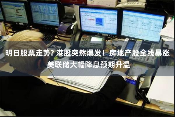 明日股票走势? 港股突然爆发！房地产股全线暴涨 美联储大幅降息预期升温