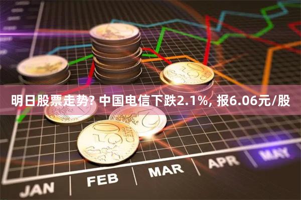 明日股票走势? 中国电信下跌2.1%, 报6.06元/股