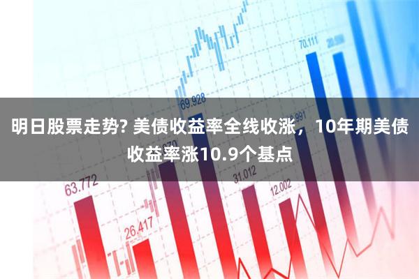 明日股票走势? 美债收益率全线收涨，10年期美债收益率涨10.9个基点