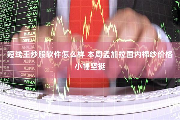 短线王炒股软件怎么样 本周孟加拉国内棉纱价格小幅坚挺