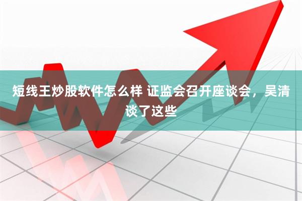 短线王炒股软件怎么样 证监会召开座谈会，吴清谈了这些