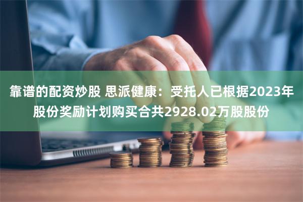 靠谱的配资炒股 思派健康：受托人已根据2023年股份奖励计划购买合共2928.02万股股份