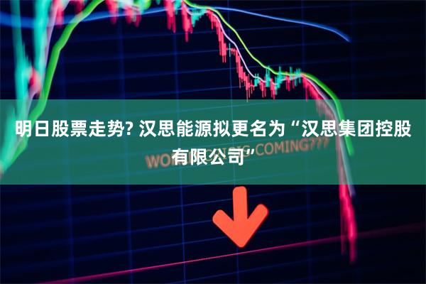 明日股票走势? 汉思能源拟更名为“汉思集团控股有限公司”