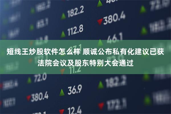 短线王炒股软件怎么样 顺诚公布私有化建议已获法院会议及股东特别大会通过