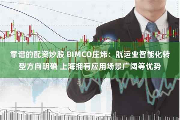 靠谱的配资炒股 BIMCO庄炜：航运业智能化转型方向明确 上海拥有应用场景广阔等优势