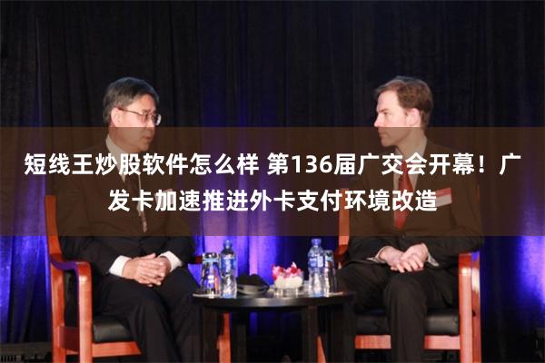 短线王炒股软件怎么样 第136届广交会开幕！广发卡加速推进外卡支付环境改造