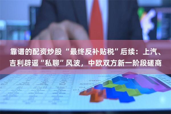 靠谱的配资炒股 “最终反补贴税”后续：上汽、吉利辟谣“私聊”风波，中欧双方新一阶段磋商