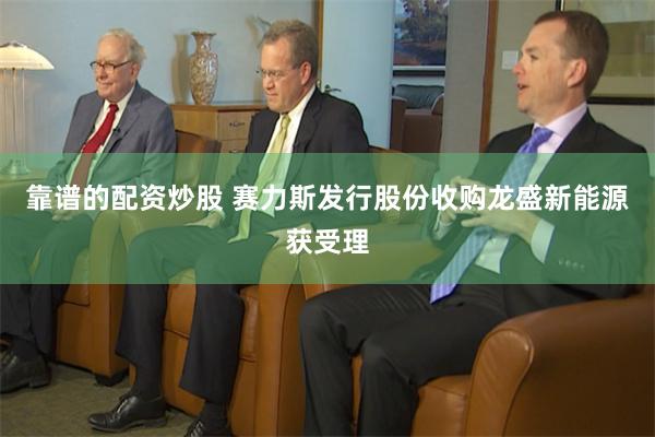 靠谱的配资炒股 赛力斯发行股份收购龙盛新能源获受理