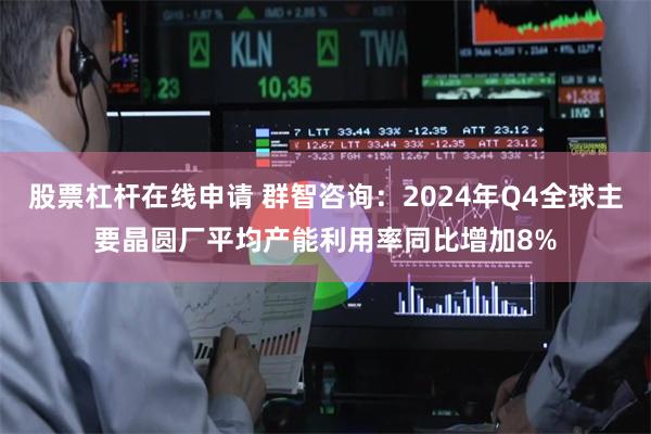 股票杠杆在线申请 群智咨询：2024年Q4全球主要晶圆厂平均产能利用率同比增加8%