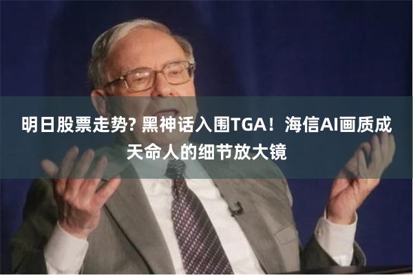 明日股票走势? 黑神话入围TGA！海信AI画质成天命人的