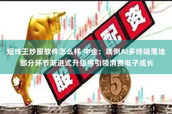 短线王炒股软件怎么样 中金：端侧AI多终端落地 部分环节渐进式升级将引领消费电子成长