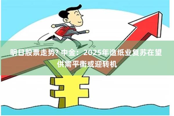 明日股票走势? 中金：2025年造纸业复苏在望 供需平衡或迎转机