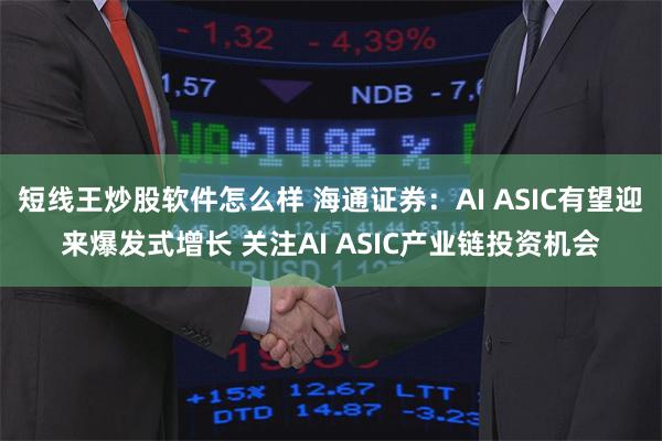 短线王炒股软件怎么样 海通证券：AI ASIC有望迎来爆发式增长 关注AI ASIC产业链投资机会