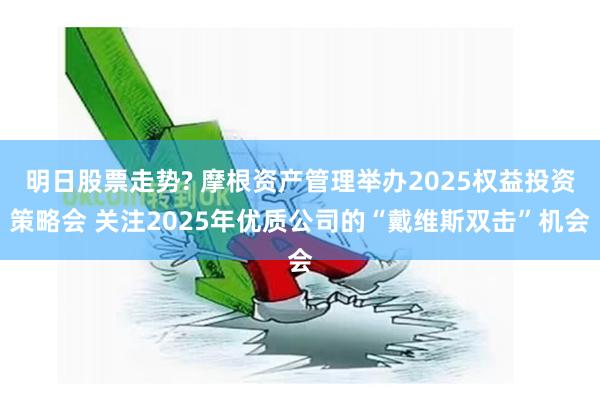 明日股票走势? 摩根资产管理举办2025权益投资策略会 关注2025年优质公司的“戴维斯双击”机会