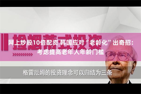 网上炒股10倍配资 韩国应对“老龄化”出奇招：考虑提高老年人年龄门槛