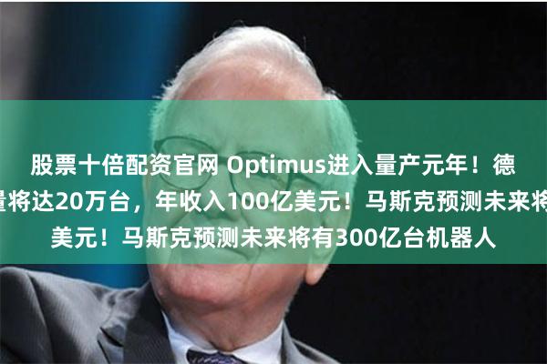 股票十倍配资官网 Optimus进入量产元年！德银：到2035年销量将达20万台，年收入100亿美元！马斯克预测未来将有300亿台机器人